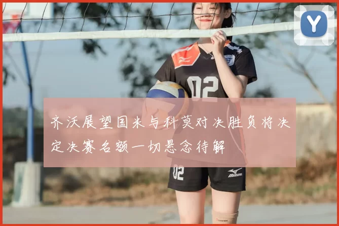齐沃展望国米与科莫对决胜负将决定决赛名额一切悬念待解