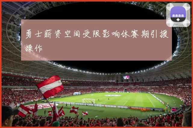 勇士薪资空间受限影响休赛期引援操作