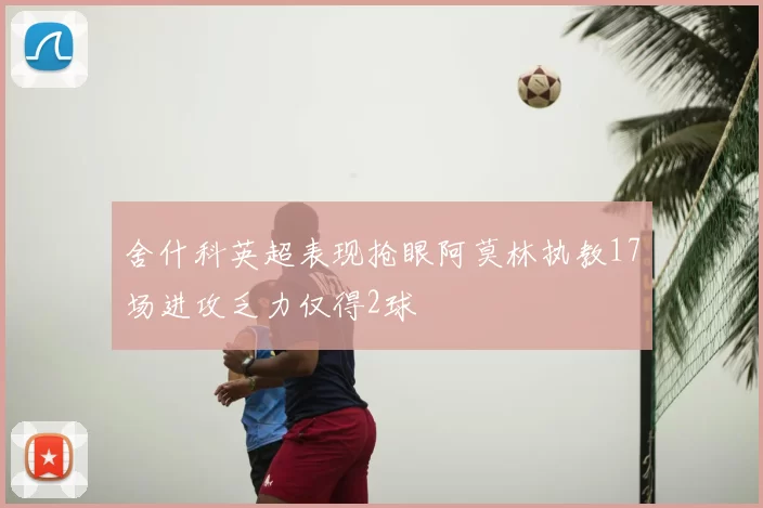 舍什科英超表现抢眼阿莫林执教17场进攻乏力仅得2球