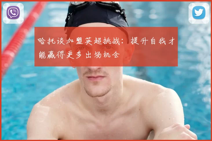 哈托谈加盟英超挑战:提升自我才能赢得更多出场机会