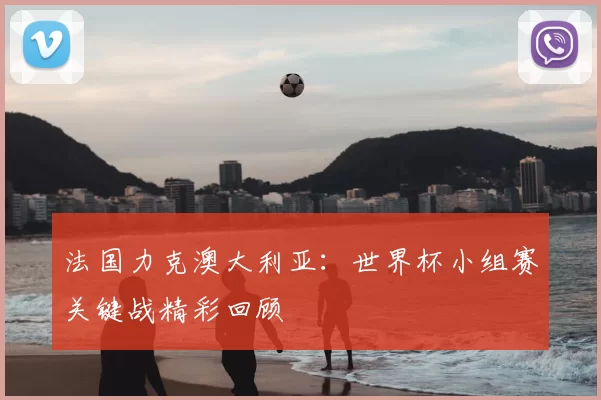 法国力克澳大利亚：世界杯小组赛关键战精彩回顾
