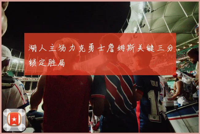 湖人主场力克勇士詹姆斯关键三分锁定胜局