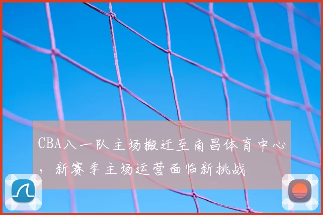 CBA八一队主场搬迁至南昌体育中心，新赛季主场运营面临新挑战