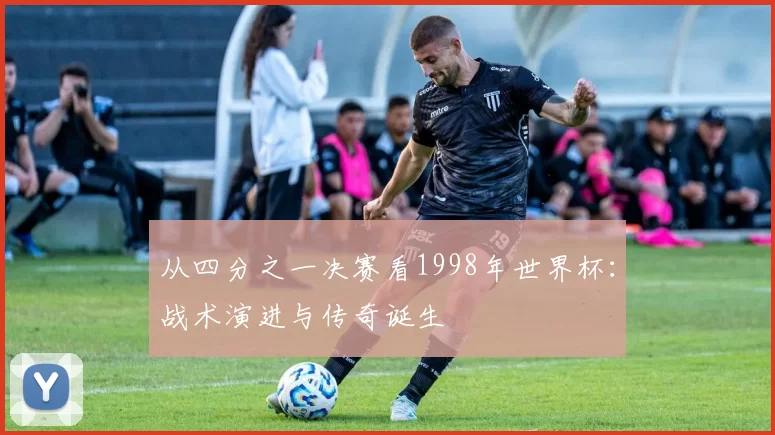 从四分之一决赛看1998年世界杯：战术演进与传奇诞生