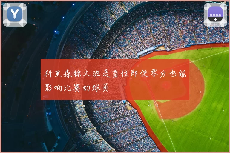 科里森称文班是首位即使零分也能影响比赛的球员