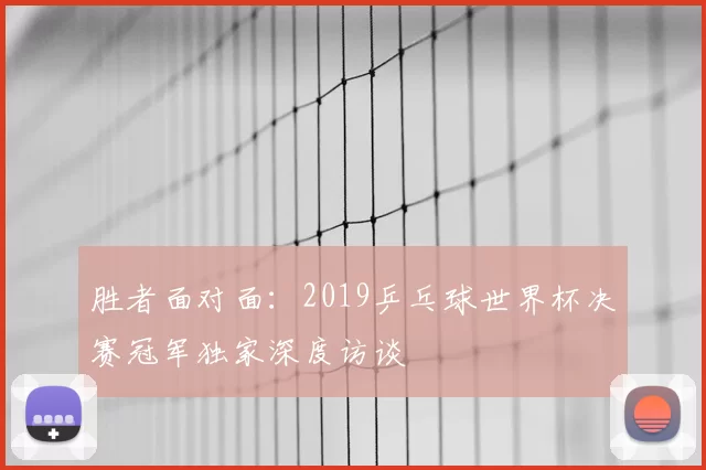 胜者面对面:2019乒乓球世界杯决赛冠军独家深度访谈