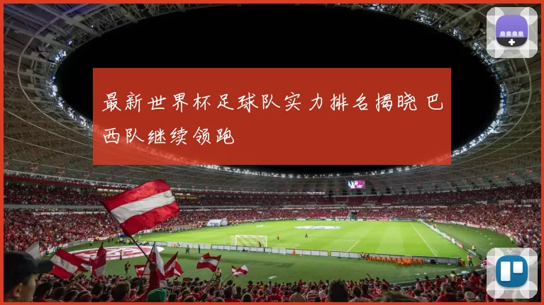 最新世界杯足球队实力排名揭晓 巴西队继续领跑