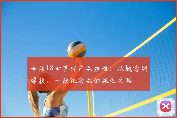 专访18世界杯产品经理：从概念到爆款，一款纪念品的诞生之路
