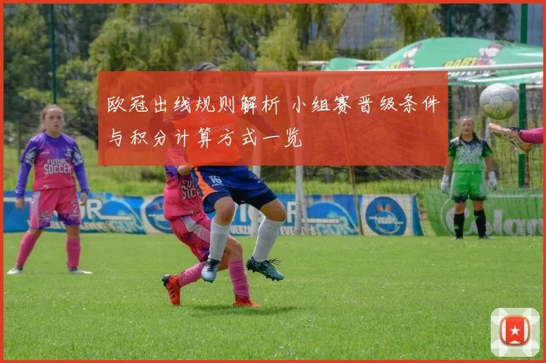 欧冠出线规则解析 小组赛晋级条件与积分计算方式一览