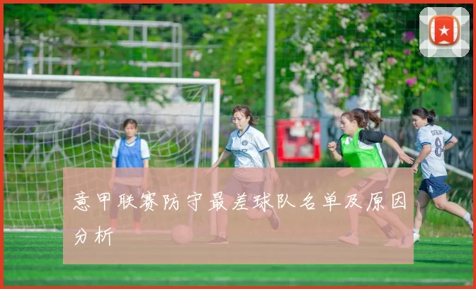 意甲联赛防守最差球队名单及原因分析