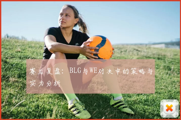 赛后复盘:BLG与WE对决中的策略与实力分析