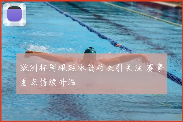 欧洲杯阿根廷冰岛对决引关注 赛事看点持续升温