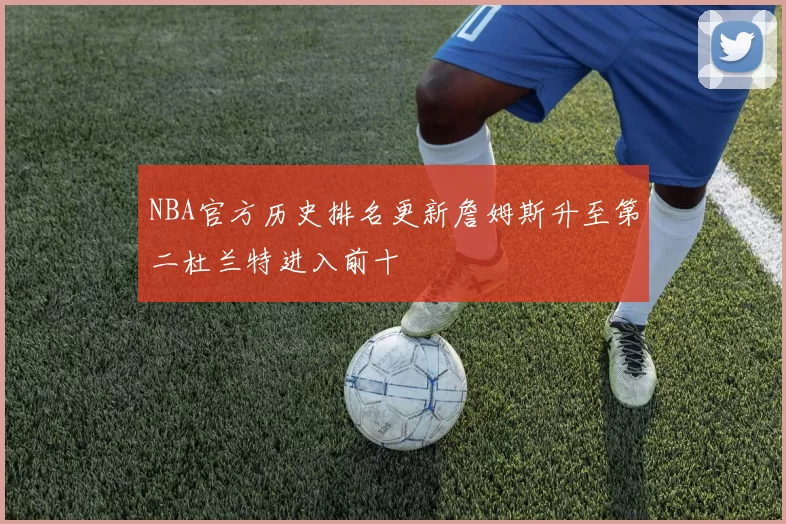 NBA官方历史排名更新詹姆斯升至第二杜兰特进入前十