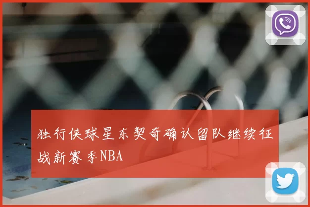 独行侠球星东契奇确认留队继续征战新赛季NBA