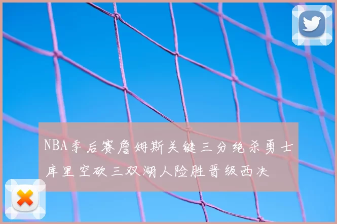 NBA季后赛詹姆斯关键三分绝杀勇士库里空砍三双湖人险胜晋级西决