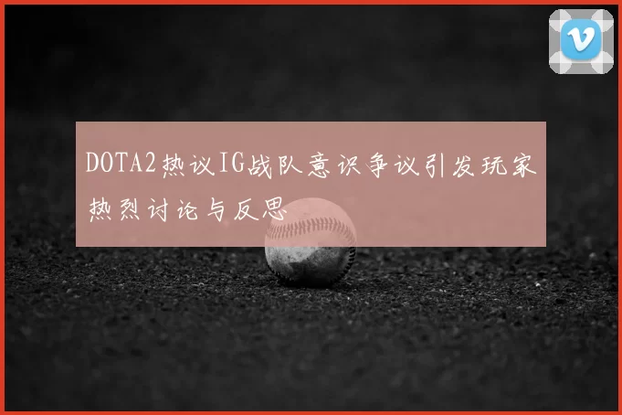 DOTA2热议IG战队意识争议引发玩家热烈讨论与反思