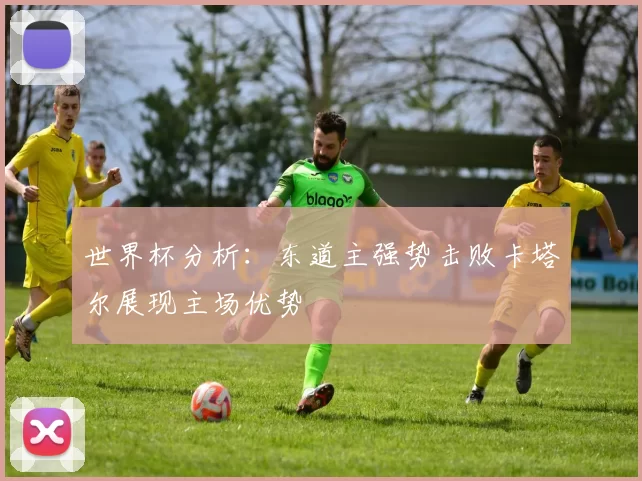 世界杯分析:东道主强势击败卡塔尔展现主场优势
