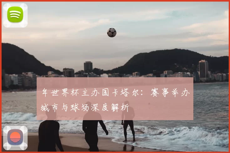 年世界杯主办国卡塔尔:赛事举办城市与球场深度解析