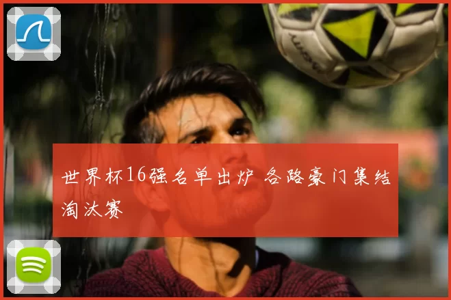 世界杯16强名单出炉 各路豪门集结淘汰赛
