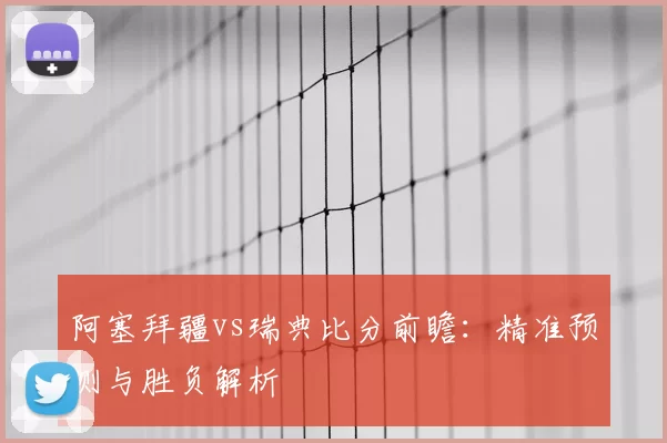 阿塞拜疆vs瑞典比分前瞻：精准预测与胜负解析