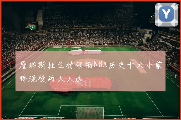 詹姆斯杜兰特领衔NBA历史十大小前锋现役两人入选