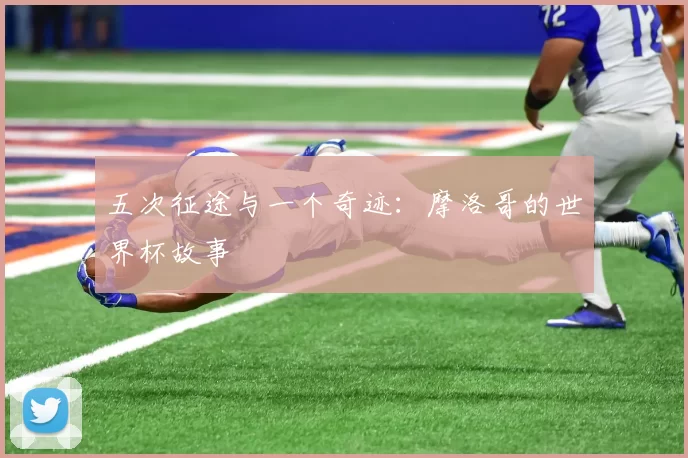 五次征途与一个奇迹:摩洛哥的世界杯故事