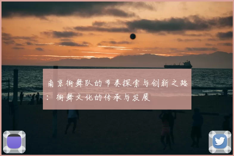 南京街舞队的节奏探索与创新之路：街舞文化的传承与发展