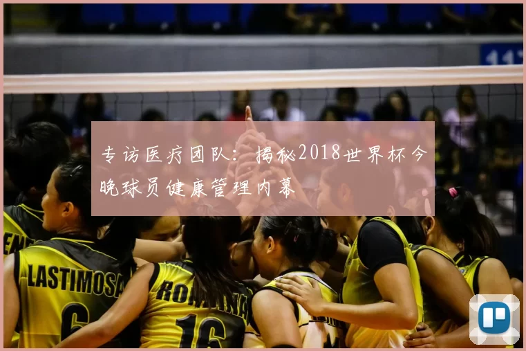 专访医疗团队:揭秘2018世界杯今晚球员健康管理内幕