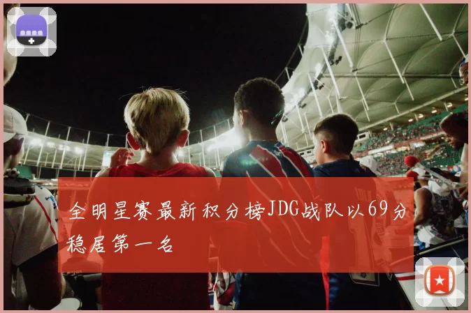 全明星赛最新积分榜JDG战队以69分稳居第一名
