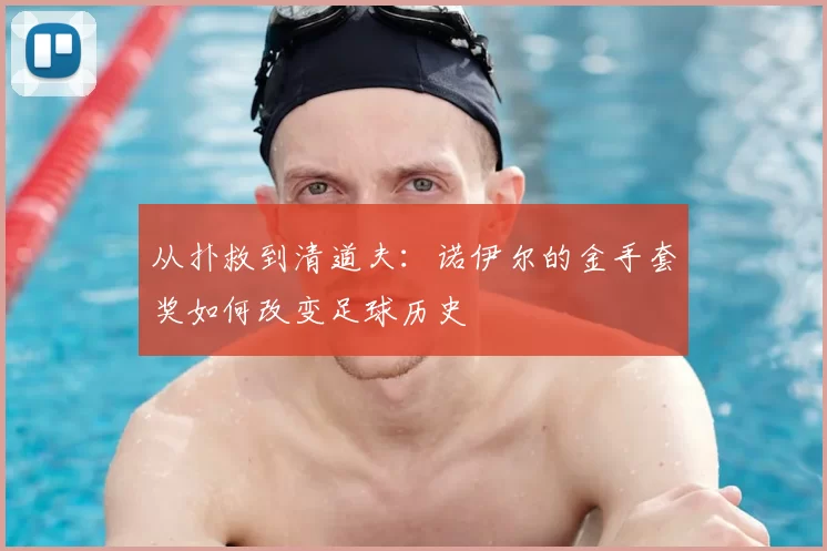 从扑救到清道夫:诺伊尔的金手套奖如何改变足球历史