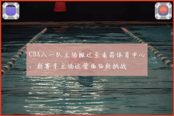 CBA八一队主场搬迁至南昌体育中心，新赛季主场运营面临新挑战