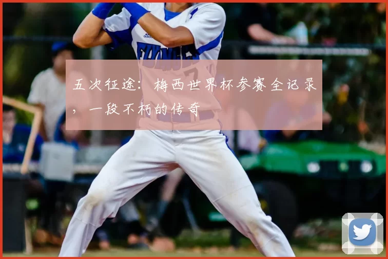 五次征途：梅西世界杯参赛全记录，一段不朽的传奇