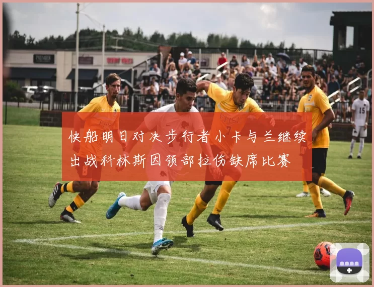快船明日对决步行者小卡与兰继续出战科林斯因颈部拉伤缺席比赛