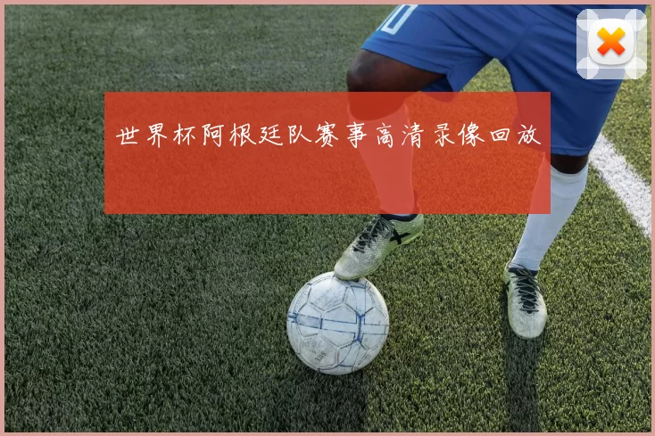 世界杯阿根廷队赛事高清录像回放