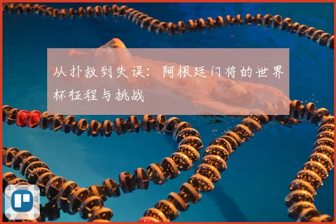 从扑救到失误：阿根廷门将的世界杯征程与挑战