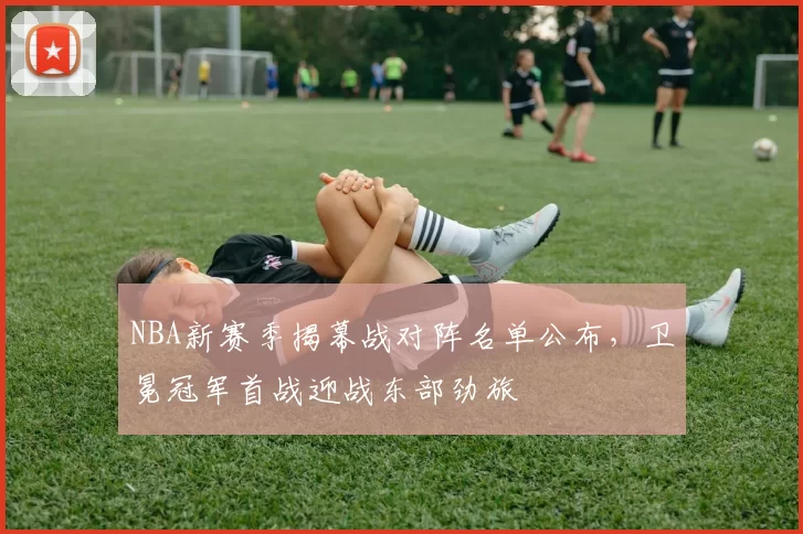 NBA新赛季揭幕战对阵名单公布，卫冕冠军首战迎战东部劲旅