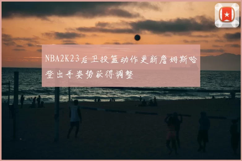 NBA2K23后卫投篮动作更新詹姆斯哈登出手姿势获得调整