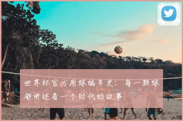 世界杯官方用球编年史：每一颗球都讲述着一个时代的故事
