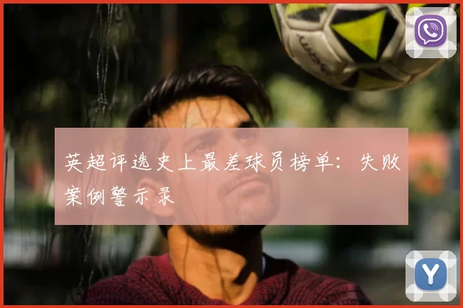 英超评选史上最差球员榜单：失败案例警示录