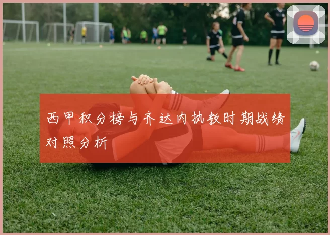 西甲积分榜与齐达内执教时期战绩对照分析