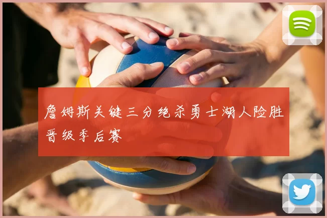 詹姆斯关键三分绝杀勇士湖人险胜晋级季后赛