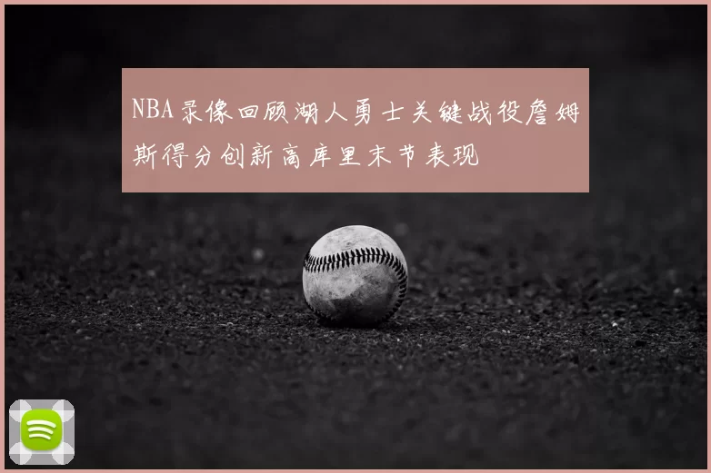 NBA录像回顾湖人勇士关键战役詹姆斯得分创新高库里末节表现
