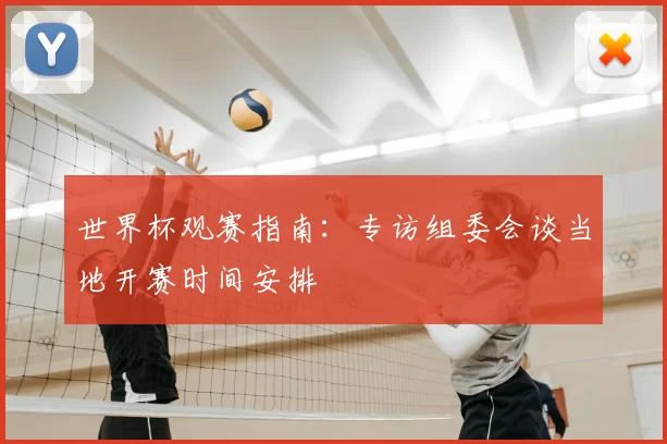 世界杯观赛指南：专访组委会谈当地开赛时间安排