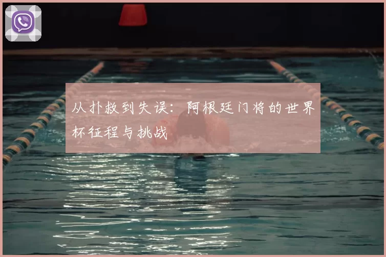 从扑救到失误:阿根廷门将的世界杯征程与挑战