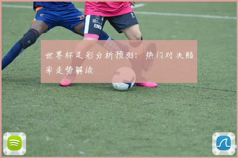 世界杯足彩分析预测:热门对决赔率走势解读