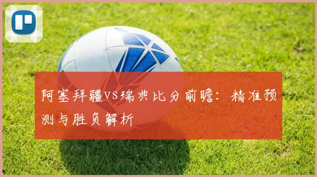 阿塞拜疆vs瑞典比分前瞻：精准预测与胜负解析