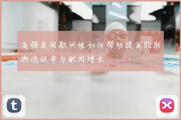 高强度间歇训练如何帮助提高脂肪燃烧效率与肌肉增长