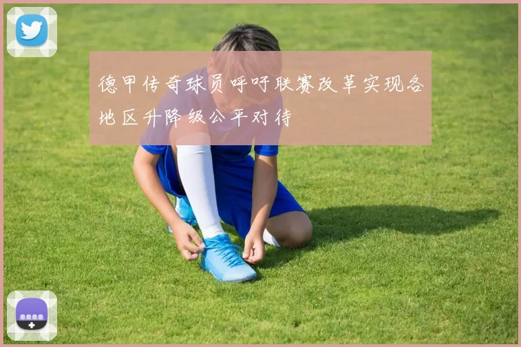 德甲传奇球员呼吁联赛改革实现各地区升降级公平对待