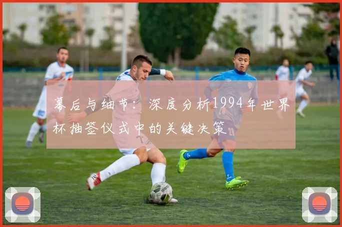 幕后与细节:深度分析1994年世界杯抽签仪式中的关键决策