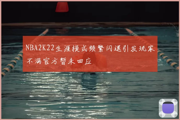 NBA2K22生涯模式频繁闪退引发玩家不满官方暂未回应
